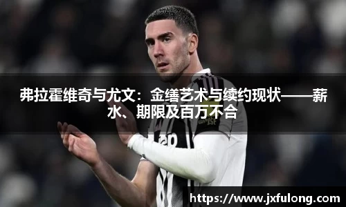 弗拉霍维奇与尤文：金缮艺术与续约现状——薪水、期限及百万不合