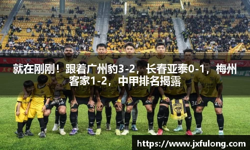 就在刚刚！跟着广州豹3-2，长春亚泰0-1，梅州客家1-2，中甲排名揭露
